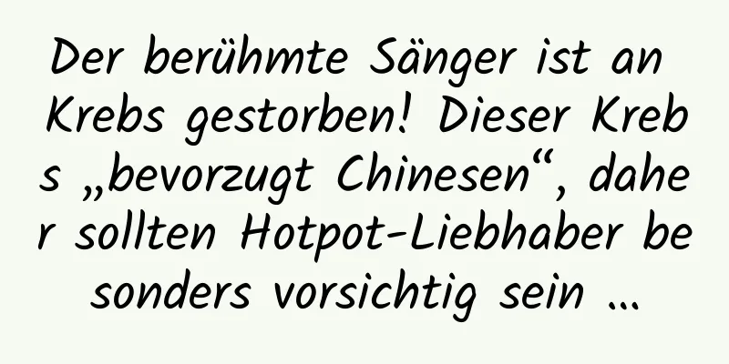 Der berühmte Sänger ist an Krebs gestorben! Dieser Krebs „bevorzugt Chinesen“, daher sollten Hotpot-Liebhaber besonders vorsichtig sein …
