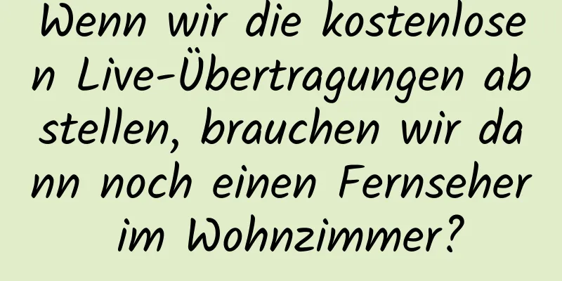 Wenn wir die kostenlosen Live-Übertragungen abstellen, brauchen wir dann noch einen Fernseher im Wohnzimmer?