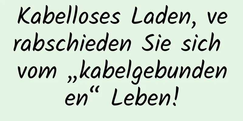 Kabelloses Laden, verabschieden Sie sich vom „kabelgebundenen“ Leben!