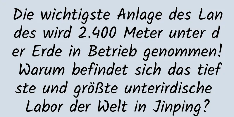 Die wichtigste Anlage des Landes wird 2.400 Meter unter der Erde in Betrieb genommen! Warum befindet sich das tiefste und größte unterirdische Labor der Welt in Jinping?