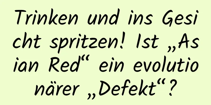 Trinken und ins Gesicht spritzen! Ist „Asian Red“ ein evolutionärer „Defekt“?