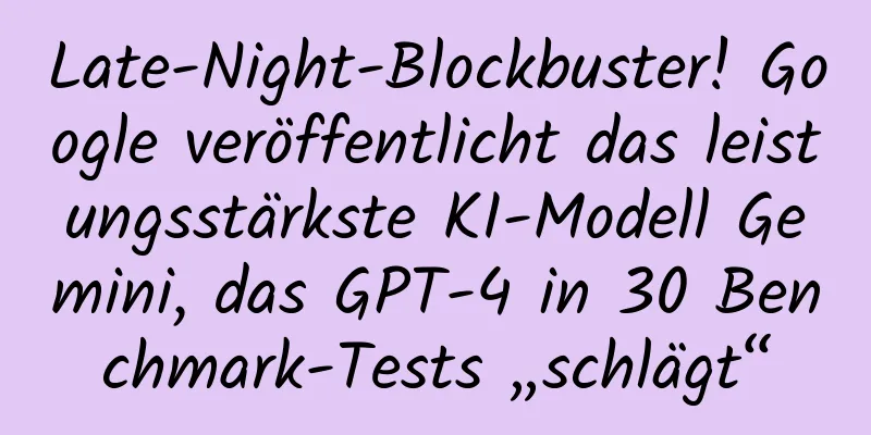 Late-Night-Blockbuster! Google veröffentlicht das leistungsstärkste KI-Modell Gemini, das GPT-4 in 30 Benchmark-Tests „schlägt“