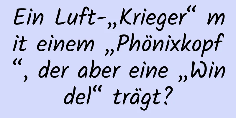 Ein Luft-„Krieger“ mit einem „Phönixkopf“, der aber eine „Windel“ trägt?