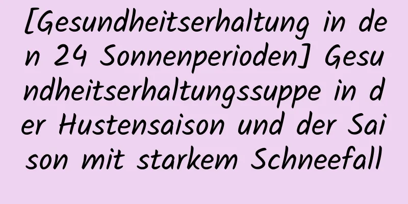 [Gesundheitserhaltung in den 24 Sonnenperioden] Gesundheitserhaltungssuppe in der Hustensaison und der Saison mit starkem Schneefall