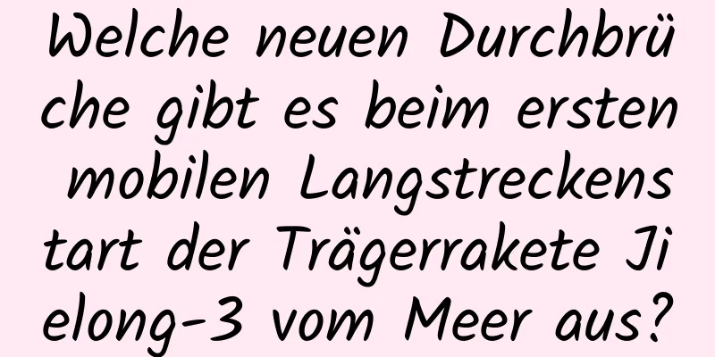 Welche neuen Durchbrüche gibt es beim ersten mobilen Langstreckenstart der Trägerrakete Jielong-3 vom Meer aus?