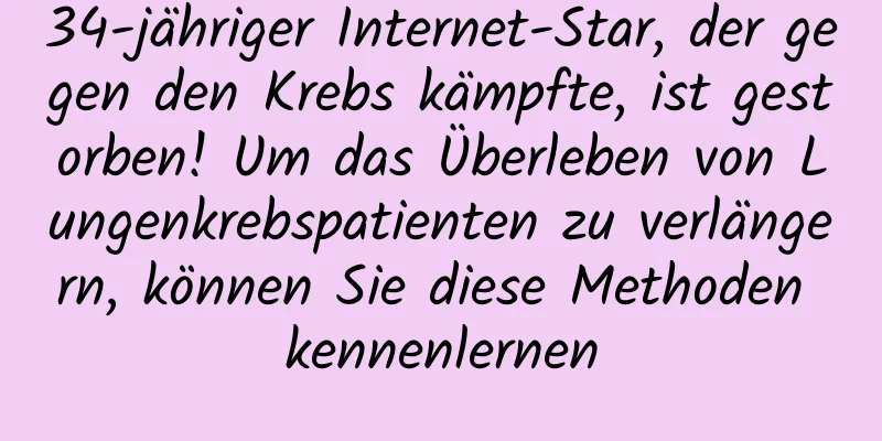 34-jähriger Internet-Star, der gegen den Krebs kämpfte, ist gestorben! Um das Überleben von Lungenkrebspatienten zu verlängern, können Sie diese Methoden kennenlernen