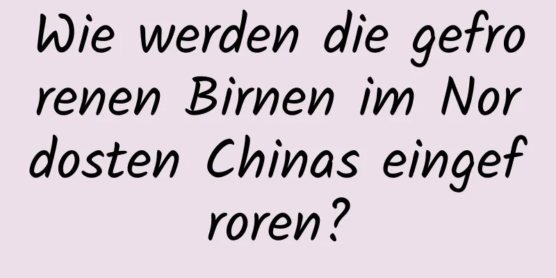 Wie werden die gefrorenen Birnen im Nordosten Chinas eingefroren?
