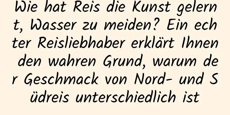 Wie hat Reis die Kunst gelernt, Wasser zu meiden? Ein echter Reisliebhaber erklärt Ihnen den wahren Grund, warum der Geschmack von Nord- und Südreis unterschiedlich ist