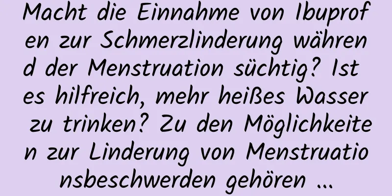 Macht die Einnahme von Ibuprofen zur Schmerzlinderung während der Menstruation süchtig? Ist es hilfreich, mehr heißes Wasser zu trinken? Zu den Möglichkeiten zur Linderung von Menstruationsbeschwerden gehören ...