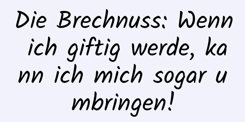 Die Brechnuss: Wenn ich giftig werde, kann ich mich sogar umbringen!