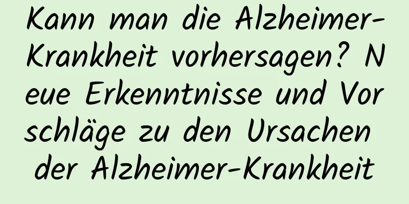 Kann man die Alzheimer-Krankheit vorhersagen? Neue Erkenntnisse und Vorschläge zu den Ursachen der Alzheimer-Krankheit