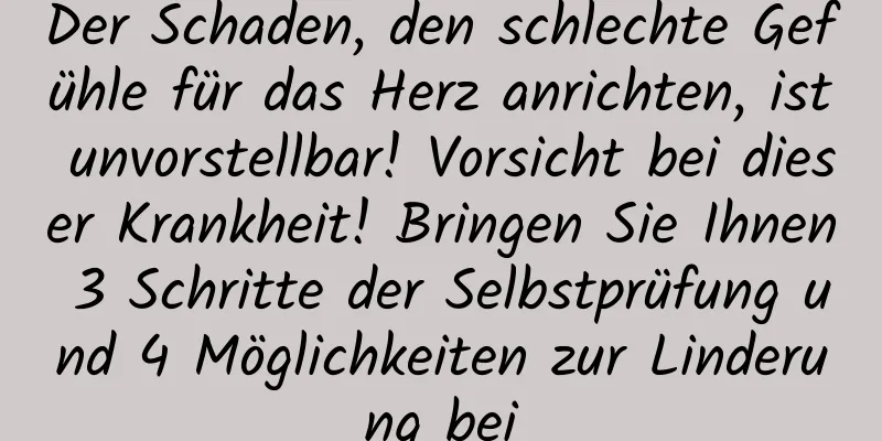 Der Schaden, den schlechte Gefühle für das Herz anrichten, ist unvorstellbar! Vorsicht bei dieser Krankheit! Bringen Sie Ihnen 3 Schritte der Selbstprüfung und 4 Möglichkeiten zur Linderung bei