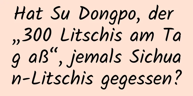 Hat Su Dongpo, der „300 Litschis am Tag aß“, jemals Sichuan-Litschis gegessen?