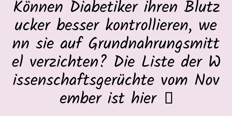 Können Diabetiker ihren Blutzucker besser kontrollieren, wenn sie auf Grundnahrungsmittel verzichten? Die Liste der Wissenschaftsgerüchte vom November ist hier →