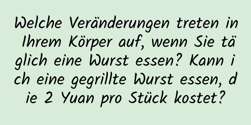 Welche Veränderungen treten in Ihrem Körper auf, wenn Sie täglich eine Wurst essen? Kann ich eine gegrillte Wurst essen, die 2 Yuan pro Stück kostet?