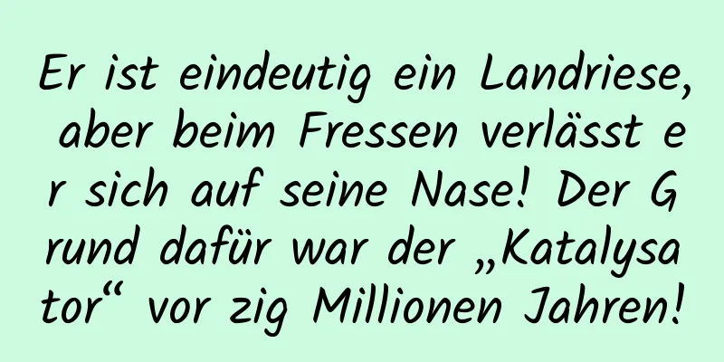 Er ist eindeutig ein Landriese, aber beim Fressen verlässt er sich auf seine Nase! Der Grund dafür war der „Katalysator“ vor zig Millionen Jahren!