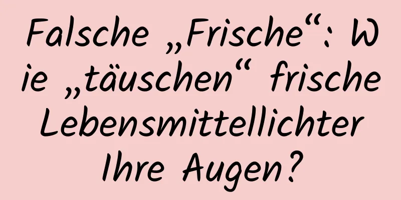 Falsche „Frische“: Wie „täuschen“ frische Lebensmittellichter Ihre Augen?
