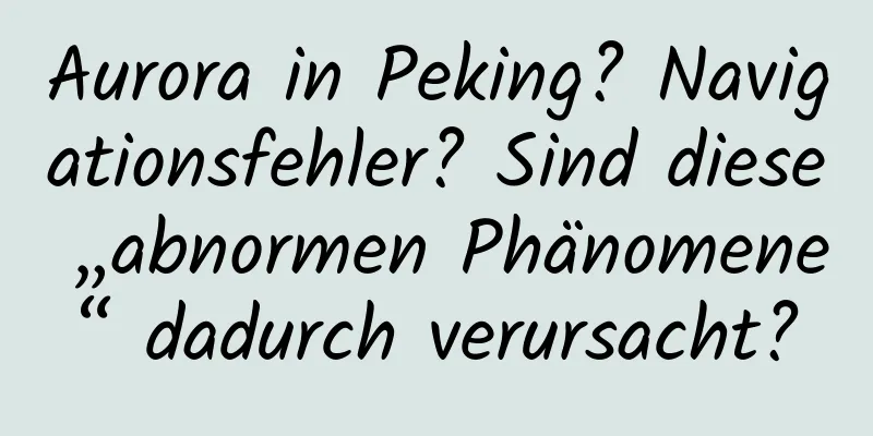 Aurora in Peking? Navigationsfehler? Sind diese „abnormen Phänomene“ dadurch verursacht?