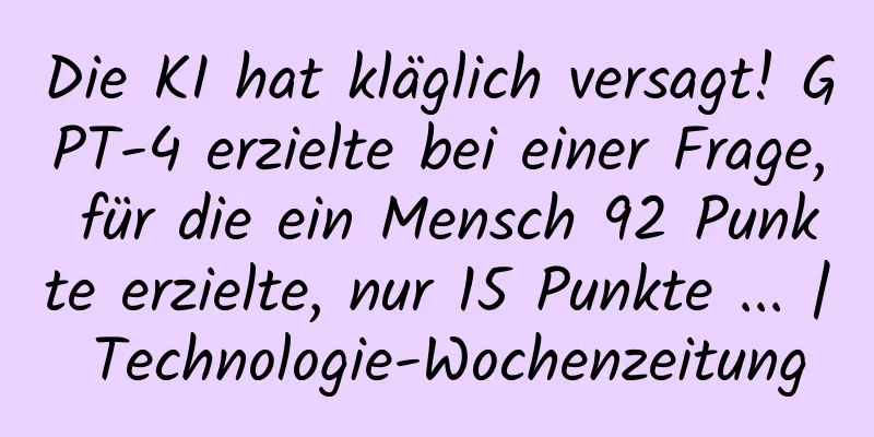 Die KI hat kläglich versagt! GPT-4 erzielte bei einer Frage, für die ein Mensch 92 Punkte erzielte, nur 15 Punkte ... | Technologie-Wochenzeitung