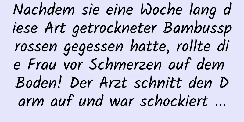 Nachdem sie eine Woche lang diese Art getrockneter Bambussprossen gegessen hatte, rollte die Frau vor Schmerzen auf dem Boden! Der Arzt schnitt den Darm auf und war schockiert ...