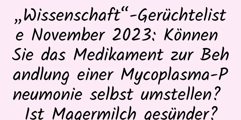 „Wissenschaft“-Gerüchteliste November 2023: Können Sie das Medikament zur Behandlung einer Mycoplasma-Pneumonie selbst umstellen? Ist Magermilch gesünder?