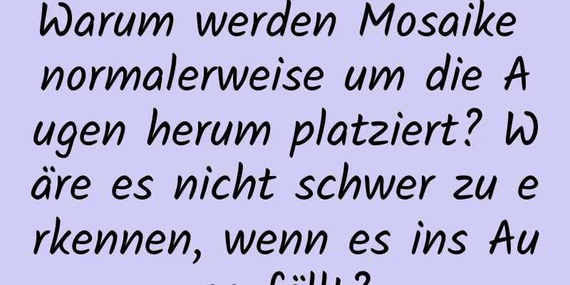Warum werden Mosaike normalerweise um die Augen herum platziert? Wäre es nicht schwer zu erkennen, wenn es ins Auge fällt?
