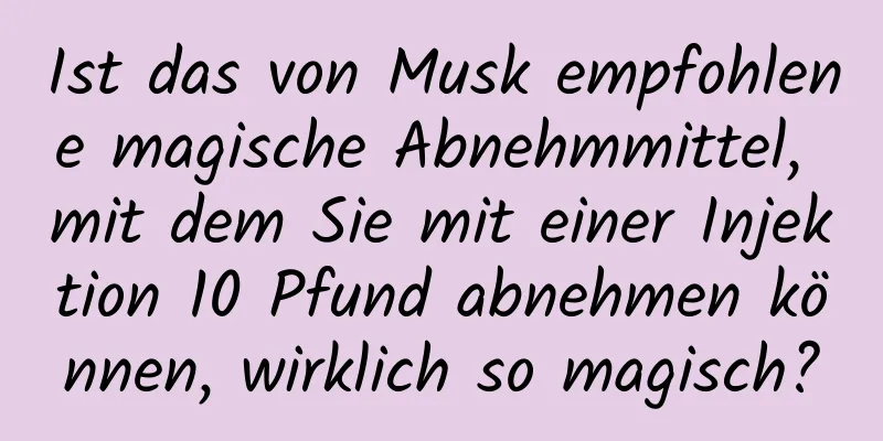 Ist das von Musk empfohlene magische Abnehmmittel, mit dem Sie mit einer Injektion 10 Pfund abnehmen können, wirklich so magisch?