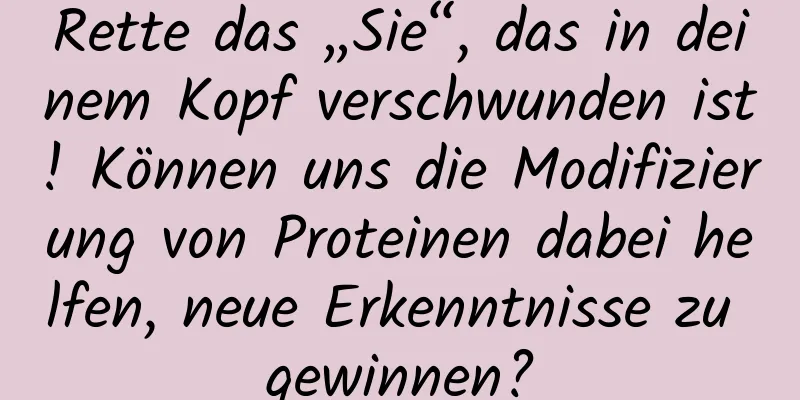 Rette das „Sie“, das in deinem Kopf verschwunden ist! Können uns die Modifizierung von Proteinen dabei helfen, neue Erkenntnisse zu gewinnen?