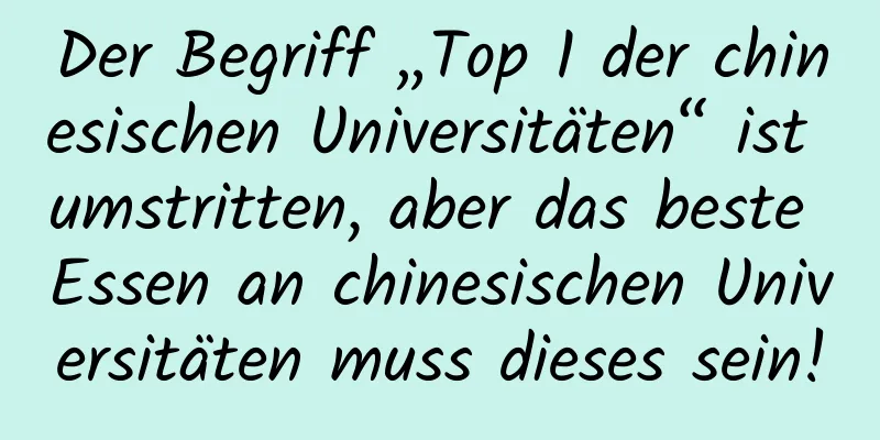 Der Begriff „Top 1 der chinesischen Universitäten“ ist umstritten, aber das beste Essen an chinesischen Universitäten muss dieses sein!