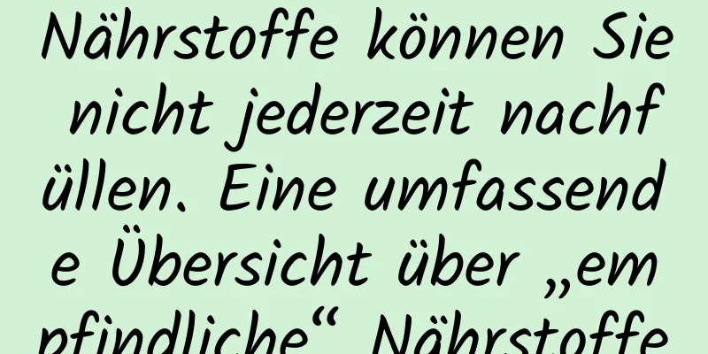 Nährstoffe können Sie nicht jederzeit nachfüllen. Eine umfassende Übersicht über „empfindliche“ Nährstoffe