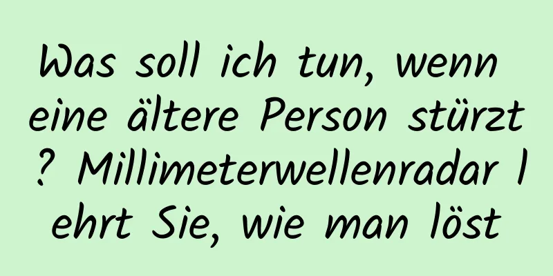 Was soll ich tun, wenn eine ältere Person stürzt? Millimeterwellenradar lehrt Sie, wie man löst