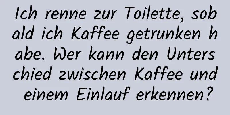Ich renne zur Toilette, sobald ich Kaffee getrunken habe. Wer kann den Unterschied zwischen Kaffee und einem Einlauf erkennen?