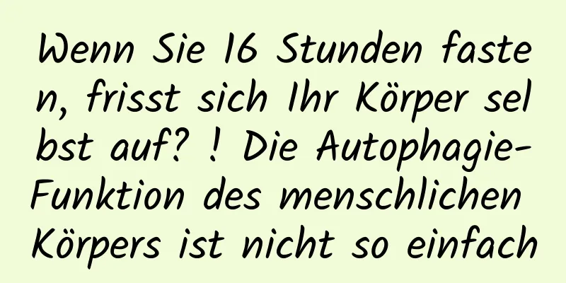 Wenn Sie 16 Stunden fasten, frisst sich Ihr Körper selbst auf? ! Die Autophagie-Funktion des menschlichen Körpers ist nicht so einfach