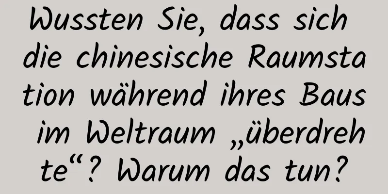 Wussten Sie, dass sich die chinesische Raumstation während ihres Baus im Weltraum „überdrehte“? Warum das tun?