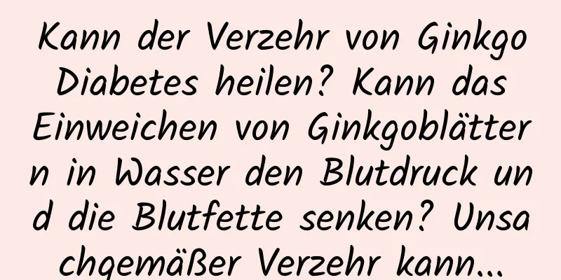 Kann der Verzehr von Ginkgo Diabetes heilen? Kann das Einweichen von Ginkgoblättern in Wasser den Blutdruck und die Blutfette senken? Unsachgemäßer Verzehr kann...
