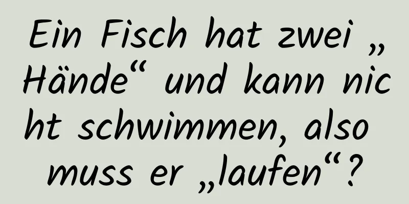 Ein Fisch hat zwei „Hände“ und kann nicht schwimmen, also muss er „laufen“?