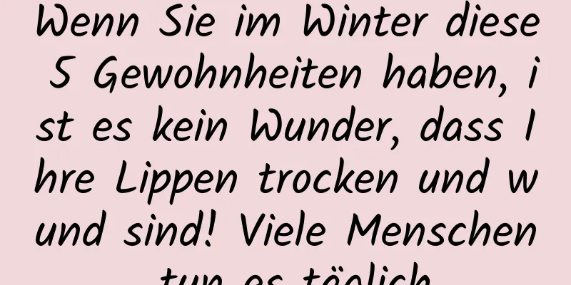 Wenn Sie im Winter diese 5 Gewohnheiten haben, ist es kein Wunder, dass Ihre Lippen trocken und wund sind! Viele Menschen tun es täglich