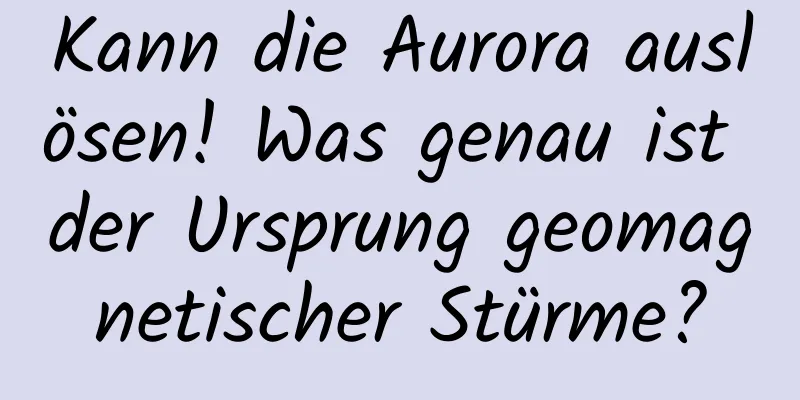 Kann die Aurora auslösen! Was genau ist der Ursprung geomagnetischer Stürme?