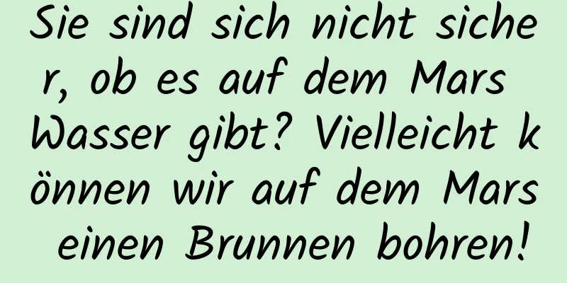 Sie sind sich nicht sicher, ob es auf dem Mars Wasser gibt? Vielleicht können wir auf dem Mars einen Brunnen bohren!