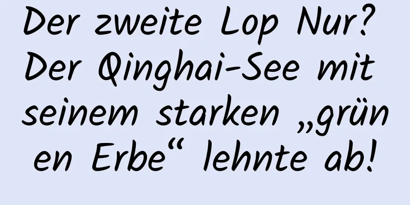 Der zweite Lop Nur? Der Qinghai-See mit seinem starken „grünen Erbe“ lehnte ab!