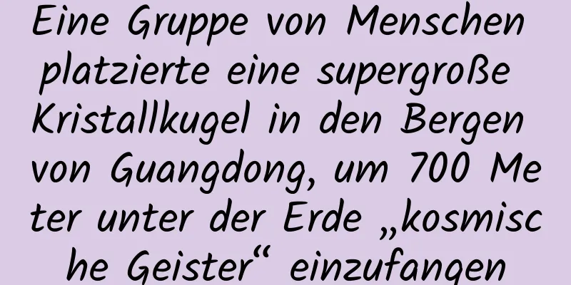 Eine Gruppe von Menschen platzierte eine supergroße Kristallkugel in den Bergen von Guangdong, um 700 Meter unter der Erde „kosmische Geister“ einzufangen