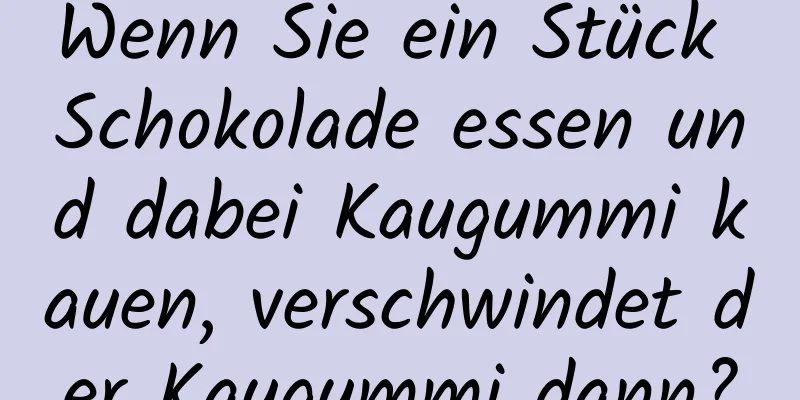 Wenn Sie ein Stück Schokolade essen und dabei Kaugummi kauen, verschwindet der Kaugummi dann?