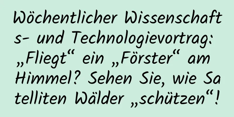 Wöchentlicher Wissenschafts- und Technologievortrag: „Fliegt“ ein „Förster“ am Himmel? Sehen Sie, wie Satelliten Wälder „schützen“!
