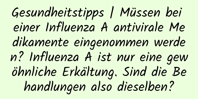 Gesundheitstipps | Müssen bei einer Influenza A antivirale Medikamente eingenommen werden? Influenza A ist nur eine gewöhnliche Erkältung. Sind die Behandlungen also dieselben?