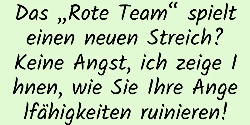 Das „Rote Team“ spielt einen neuen Streich? Keine Angst, ich zeige Ihnen, wie Sie Ihre Angelfähigkeiten ruinieren!