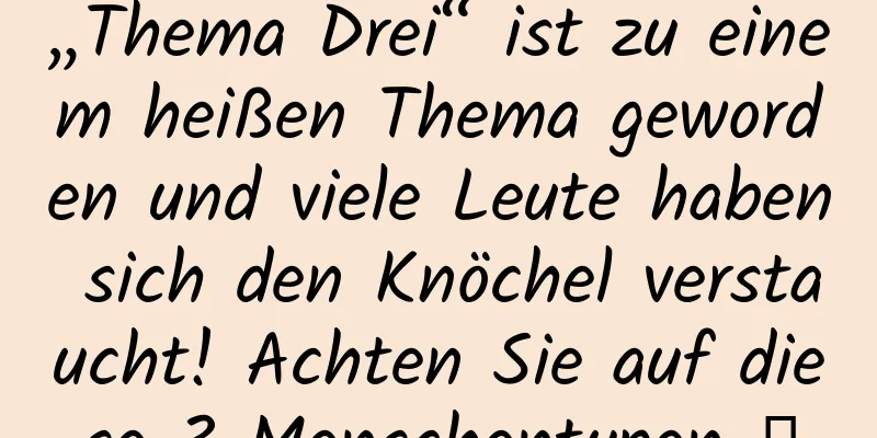 „Thema Drei“ ist zu einem heißen Thema geworden und viele Leute haben sich den Knöchel verstaucht! Achten Sie auf diese 3 Menschentypen →