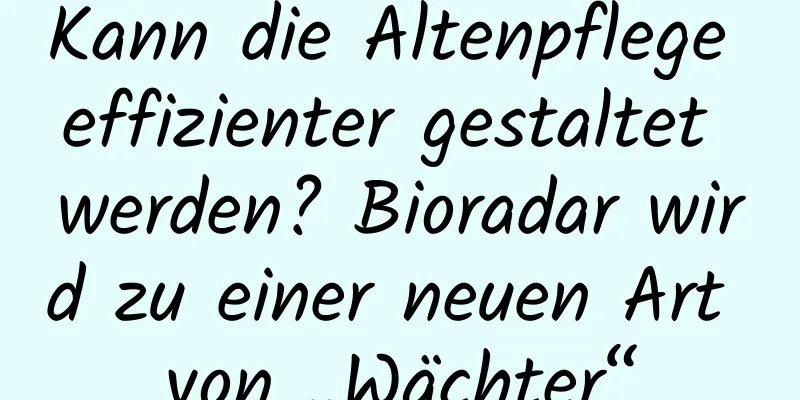Kann die Altenpflege effizienter gestaltet werden? Bioradar wird zu einer neuen Art von „Wächter“