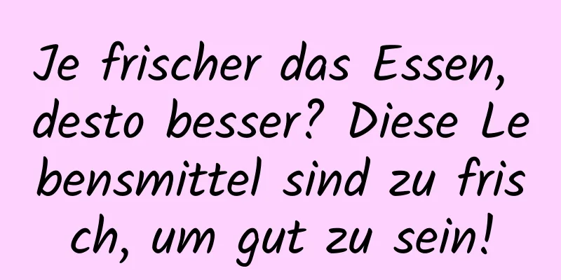 Je frischer das Essen, desto besser? Diese Lebensmittel sind zu frisch, um gut zu sein!