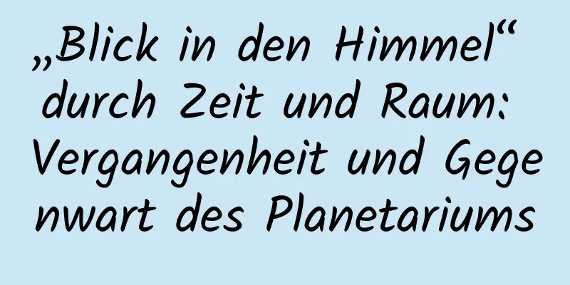 „Blick in den Himmel“ durch Zeit und Raum: Vergangenheit und Gegenwart des Planetariums