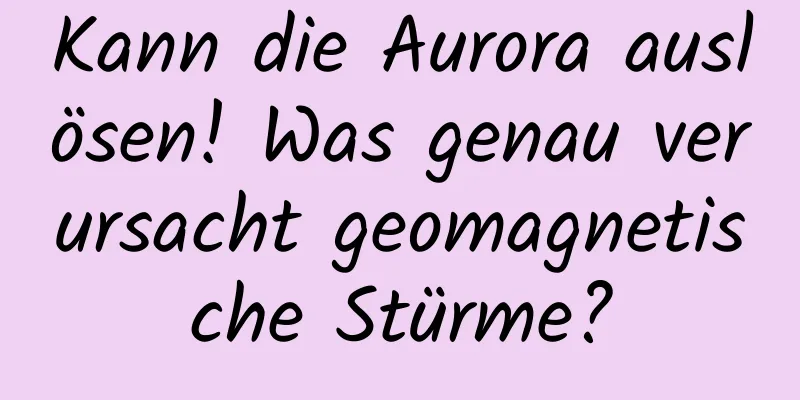 Kann die Aurora auslösen! Was genau verursacht geomagnetische Stürme?
